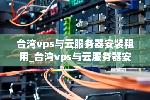 台湾vps与云服务器安装租用_台湾vps与云服务器安装租用_台湾VPS与云服务器安装租用的全面指南