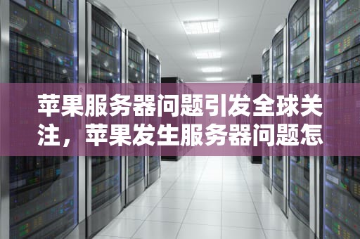 苹果服务器问题引发全球关注，苹果发生服务器问题怎么解决