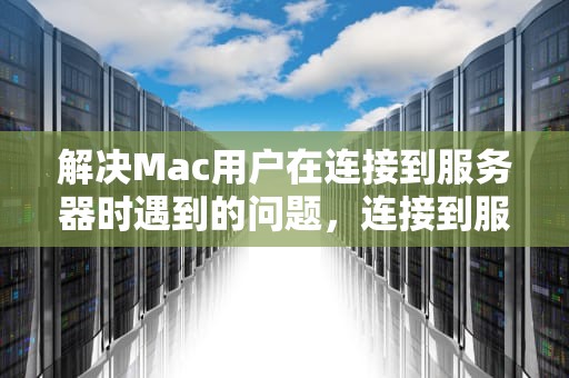 解决Mac用户在连接到服务器时遇到的问题，连接到服务器时出现问题苹果