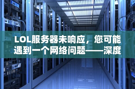 LOL服务器未响应，您可能遇到一个网络问题——深度解析与应对策略，lol服务器未响应您可能遇到一个网络问题怎么办