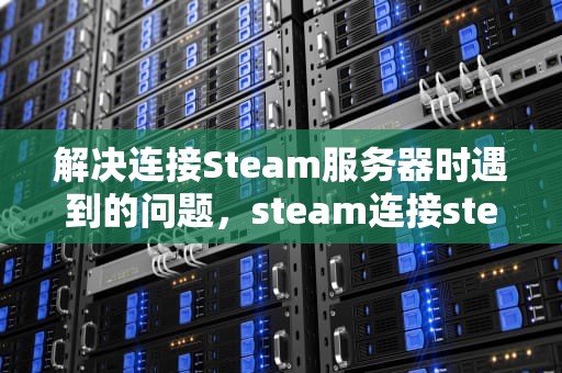 解决连接Steam服务器时遇到的问题，steam连接steam服务器遇到问题