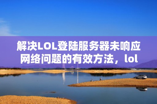 解决LOL登陆服务器未响应网络问题的有效方法，lol登陆服务器未响应网络问题怎么办