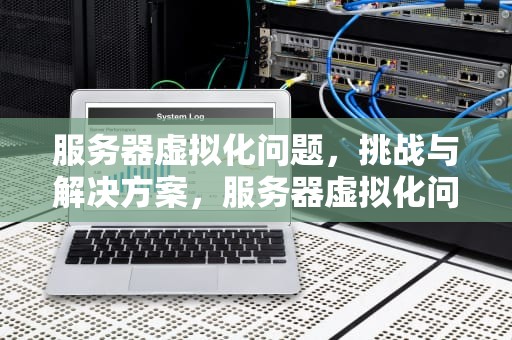 服务器虚拟化问题，挑战与解决方案，服务器虚拟化问题有哪些