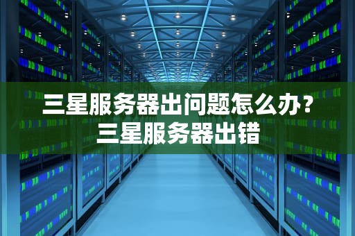 三星服务器出问题怎么办？三星服务器出错