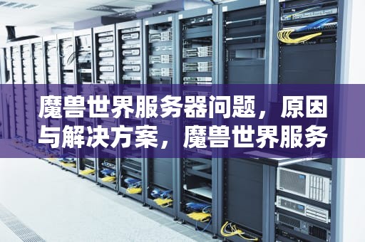 魔兽世界服务器问题，原因与解决方案，魔兽世界服务器问题怎么解决