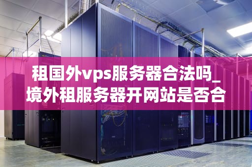 租国外vps服务器合法吗_境外租服务器开网站是否合法_租国外VPS服务器的合法性探讨