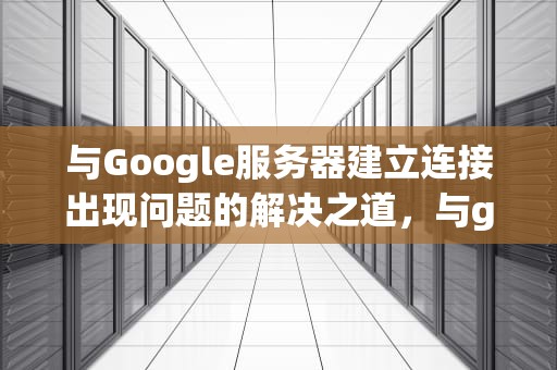 与Google服务器建立连接出现问题的解决之道，与google服务器建立连接出现问题怎么解决
