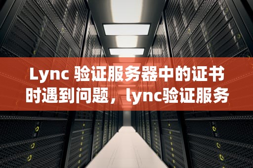 Lync 验证服务器中的证书时遇到问题，lync验证服务器中的证书时遇到问题
