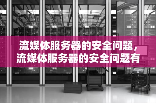 流媒体服务器的安全问题，流媒体服务器的安全问题有哪些