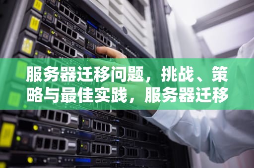 服务器迁移问题，挑战、策略与最佳实践，服务器迁移问题有哪些