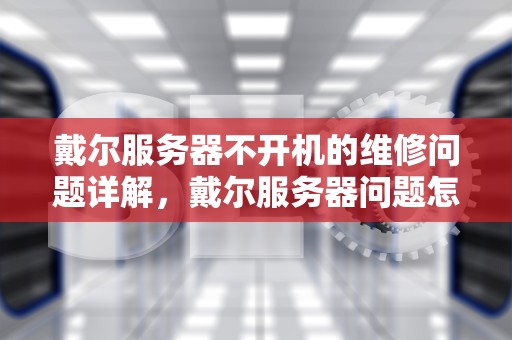 戴尔服务器不开机的维修问题详解，戴尔服务器问题怎么解决