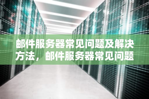 邮件服务器常见问题及解决方法，邮件服务器常见问题有哪些