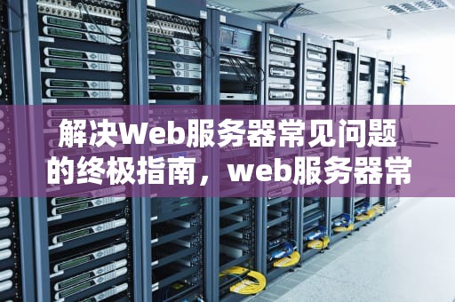 解决Web服务器常见问题的终极指南，web服务器常见问题有哪些