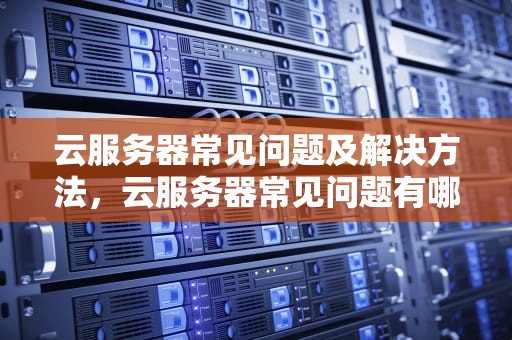 云服务器常见问题及解决方法，云服务器常见问题有哪些