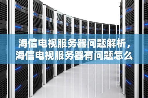 海信电视服务器问题解析，海信电视服务器有问题怎么解决