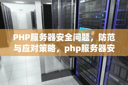 PHP服务器安全问题，防范与应对策略，php服务器安全问题有哪些