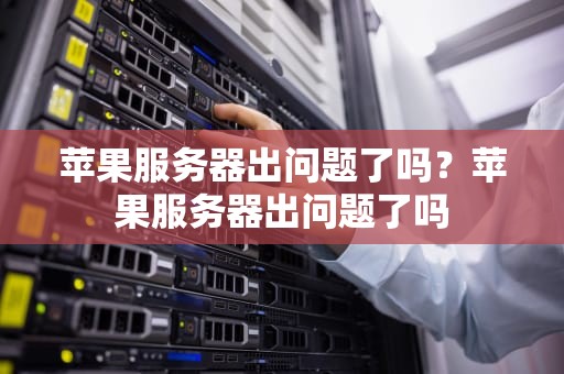 苹果服务器出问题了吗？苹果服务器出问题了吗