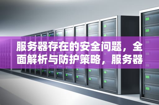 服务器存在的安全问题，全面解析与防护策略，服务器存在的安全问题有哪些