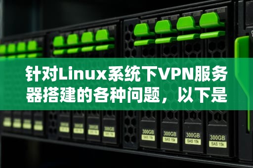 针对Linux系统下VPN服务器搭建的各种问题，以下是详细的分析和解答