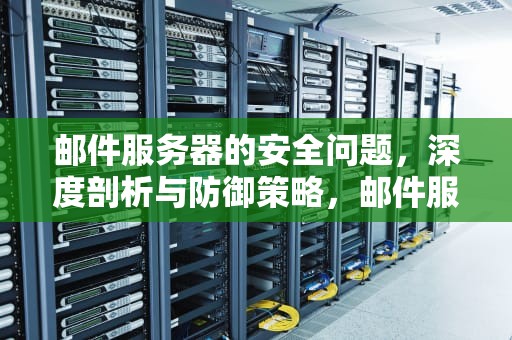 邮件服务器的安全问题，深度剖析与防御策略，邮件服务器的安全问题有哪些