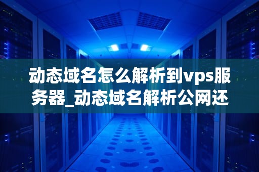 动态域名怎么解析到vps服务器_动态域名解析公网还是内网_动态域名解析到VPS服务器的详细步骤