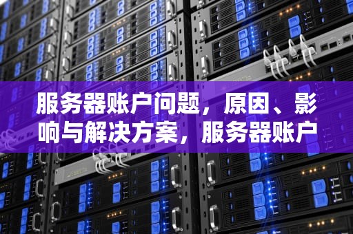 服务器账户问题，原因、影响与解决方案，服务器账户问题怎么解决