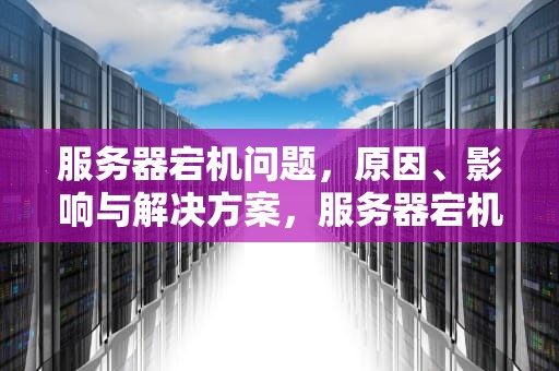 服务器宕机问题，原因、影响与解决方案，服务器宕机问题怎么解决