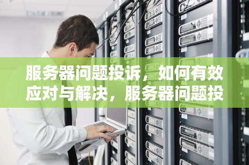 服务器问题投诉，如何有效应对与解决，服务器问题投诉电话