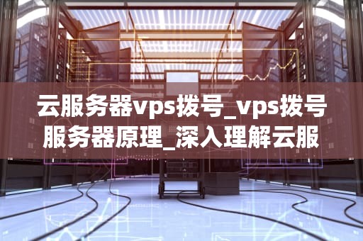 云服务器vps拨号_vps拨号服务器原理_深入理解云服务器VPS拨号及其应用