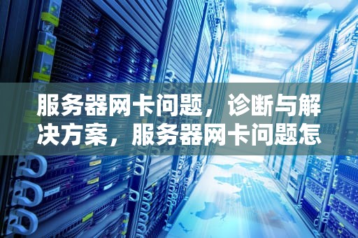 服务器网卡问题，诊断与解决方案，服务器网卡问题怎么解决