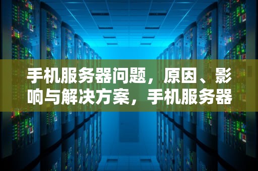 手机服务器问题，原因、影响与解决方案，手机服务器问题如何解决