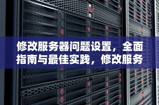 修改服务器问题设置，全面指南与最佳实践，修改服务器问题设置在哪里