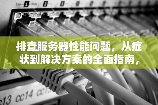 排查服务器性能问题，从症状到解决方案的全面指南，排查服务器性能问题的方法
