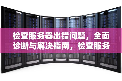 检查服务器出错问题，全面诊断与解决指南，检查服务器出错问题怎么解决