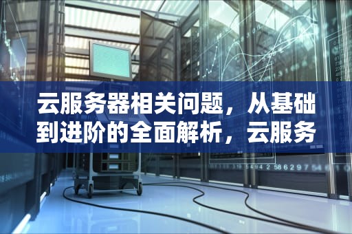 云服务器相关问题，从基础到进阶的全面解析，云服务器相关问题有哪些
