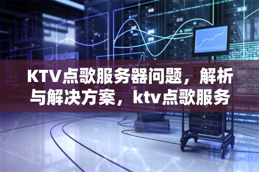 KTV点歌服务器问题，解析与解决方案，ktv点歌服务器问题怎么解决