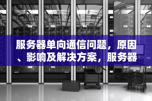 服务器单向通信问题，原因、影响及解决方案，服务器单向通信问题有哪些