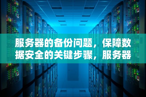 服务器的备份问题，保障数据安全的关键步骤，服务器的备份问题有哪些