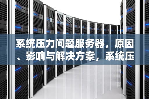 系统压力问题服务器，原因、影响与解决方案，系统压力问题服务器错误