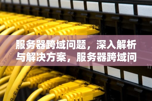 服务器跨域问题，深入解析与解决方案，服务器跨域问题怎么解决