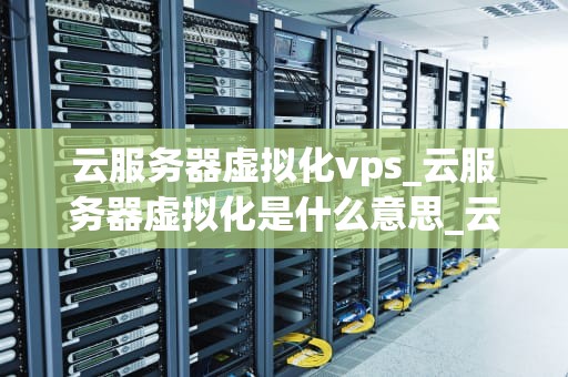 云服务器虚拟化vps_云服务器虚拟化是什么意思_云服务器虚拟化VPS的深度解析