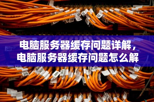 电脑服务器缓存问题详解，电脑服务器缓存问题怎么解决