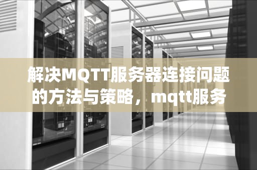 解决MQTT服务器连接问题的方法与策略，mqtt服务器连接不上