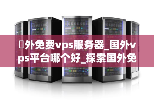 國外免费vps服务器_国外vps平台哪个好_探索国外免费VPS服务器的无限可能