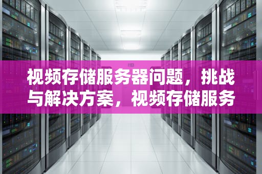 视频存储服务器问题，挑战与解决方案，视频存储服务器问题怎么解决