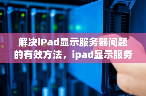解决iPad显示服务器问题的有效方法，ipad显示服务器问题怎么解决