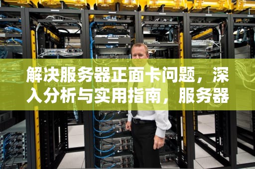 解决服务器正面卡问题，深入分析与实用指南，服务器正面卡问题怎么解决