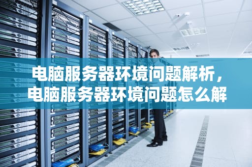 电脑服务器环境问题解析，电脑服务器环境问题怎么解决