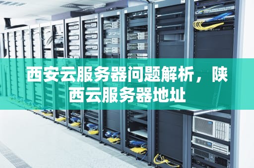 西安云服务器问题解析，陕西云服务器地址