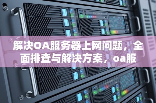 解决OA服务器上网问题，全面排查与解决方案，oa服务器上网问题有哪些